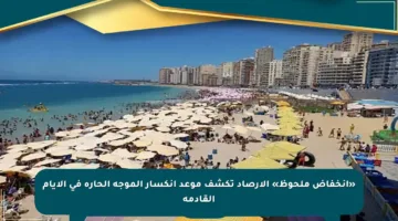 «انخفاض ملحوظ» الأرصاد تكشف موعد انكسار الموجة الحارة في الأيام القادمة